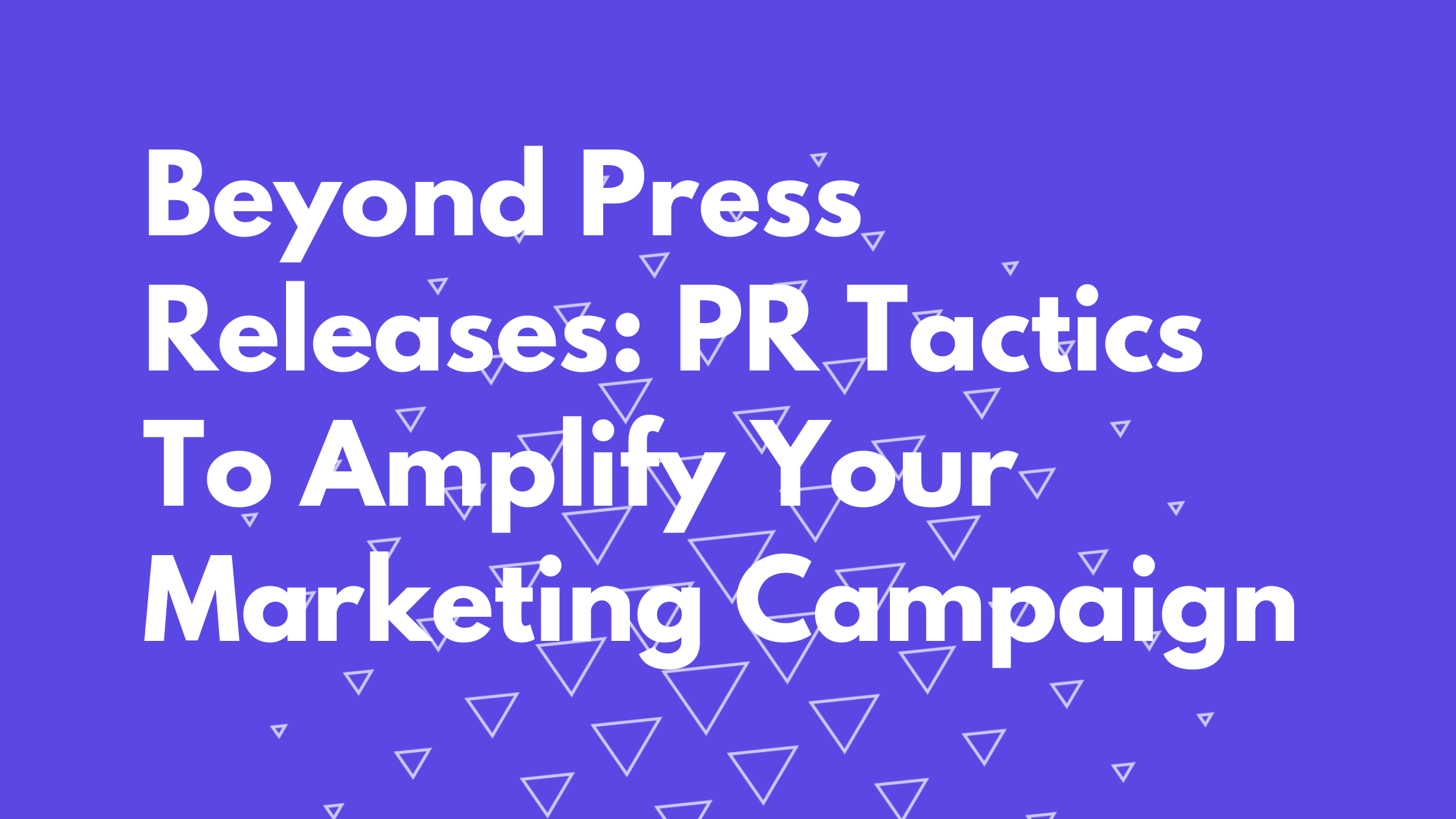 Beyond Press Releases: PR Tactics to Amplify Your Marketing Campaign