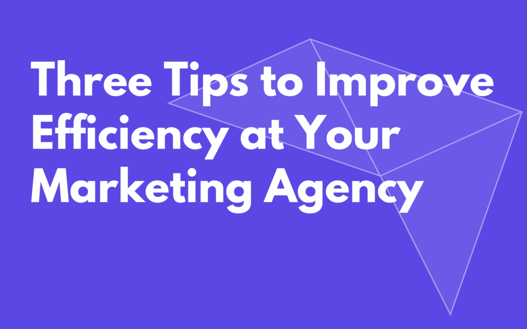 Three Tips to Improve Efficiency at Your Marketing Agency