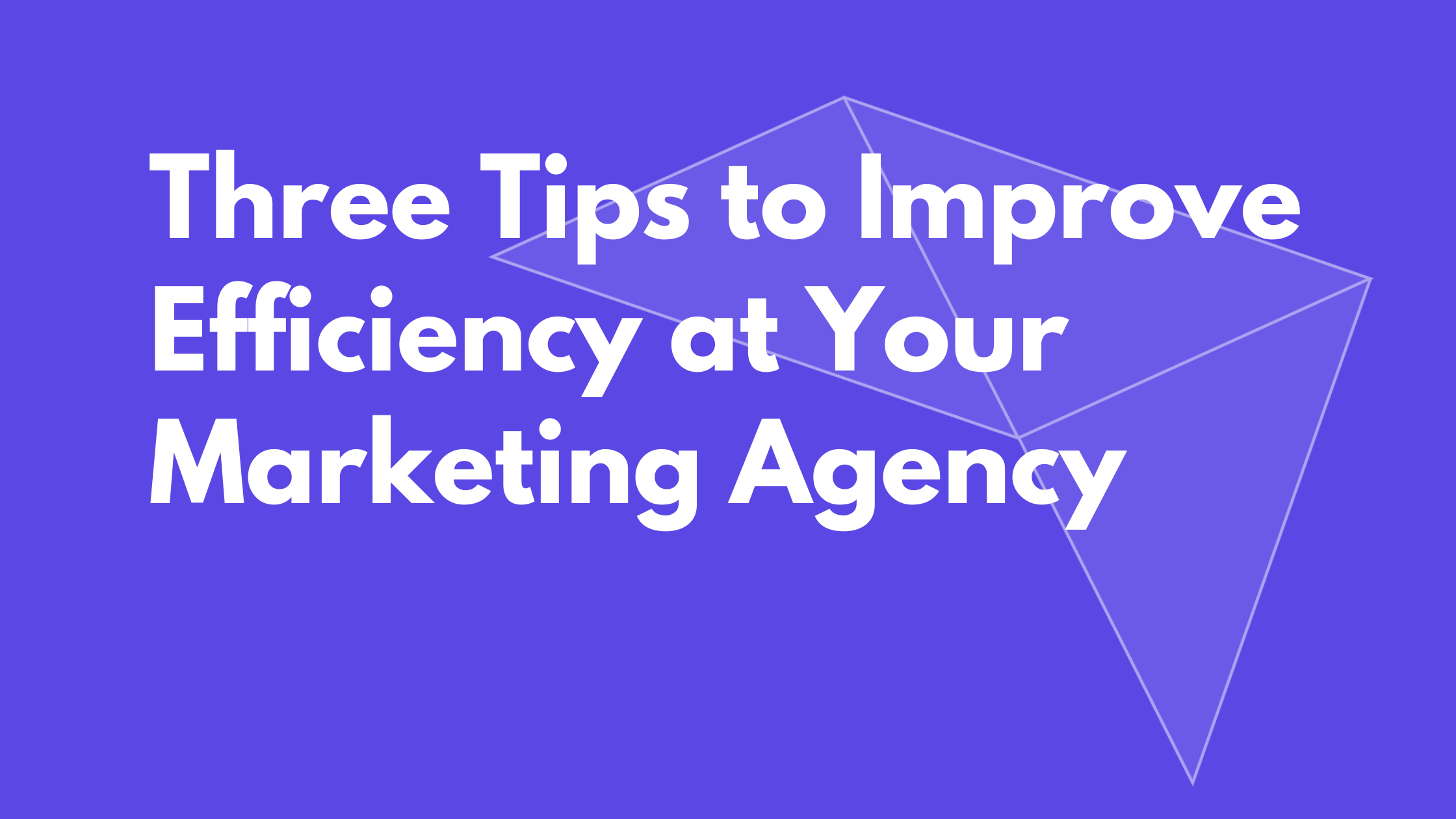 Three Tips to Improve Efficiency at Your Marketing Agency