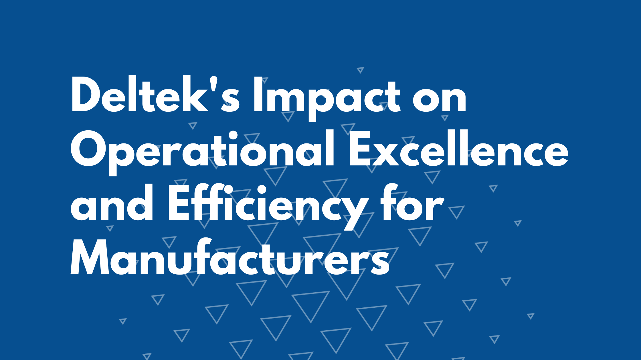 Deltek's Impact on Operational Excellence and Efficiency for Manufacturers