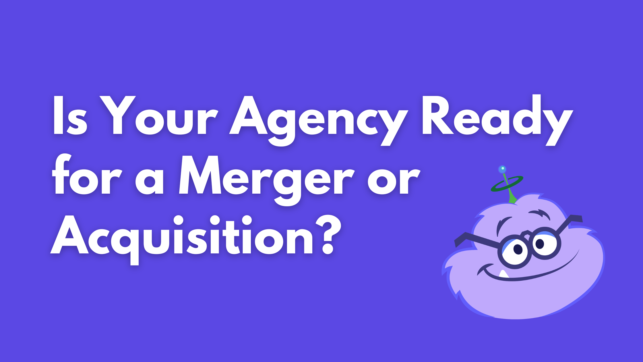 Is your agency ready for a merger or acquisition