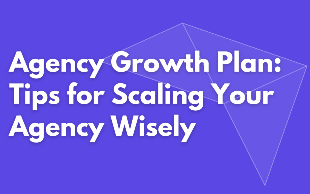 The Agency Growth Plan: How to Scale Without Breaking Things