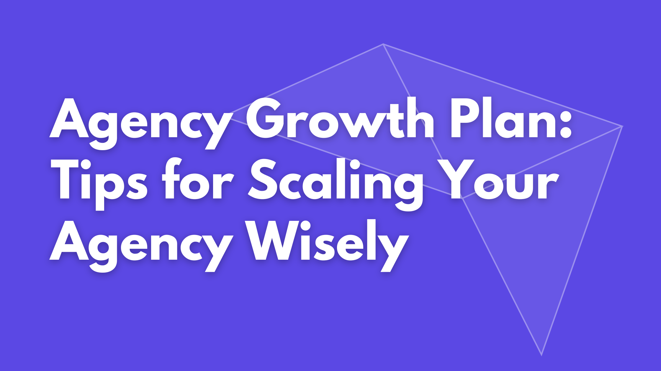 Agency Growth Plan: Tips for Scaling Your Agency Wisely