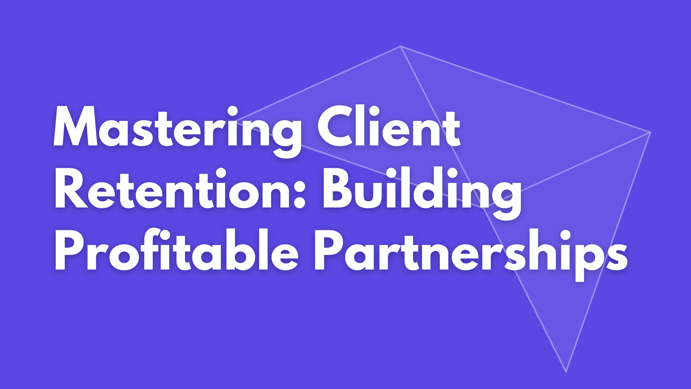Mastering Client Retention: Building Profitable Partnerships